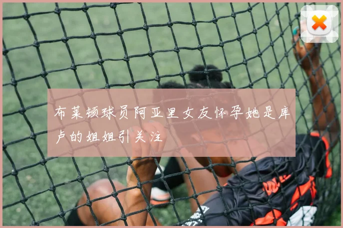 布莱顿球员阿亚里女友怀孕她是库卢的姐姐引关注