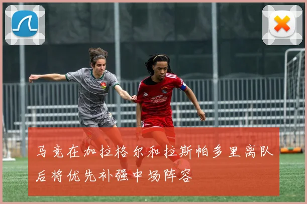 马竞在加拉格尔和拉斯帕多里离队后将优先补强中场阵容