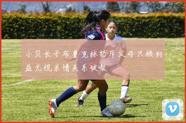 小贝长子布鲁克林怒斥父母只顾利益无视亲情关系破裂