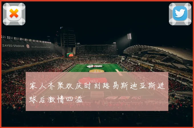 家人齐聚欢庆时刻路易斯迪亚斯进球后激情四溢