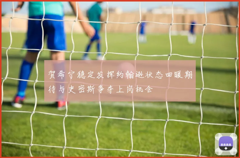 贺希宁稳定发挥约翰逊状态回暖期待与史密斯争夺上岗机会