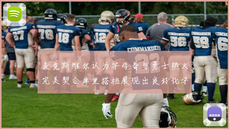 麦克斯维尔认为字母哥与勇士热火完美契合库里搭档展现出良好化学反应