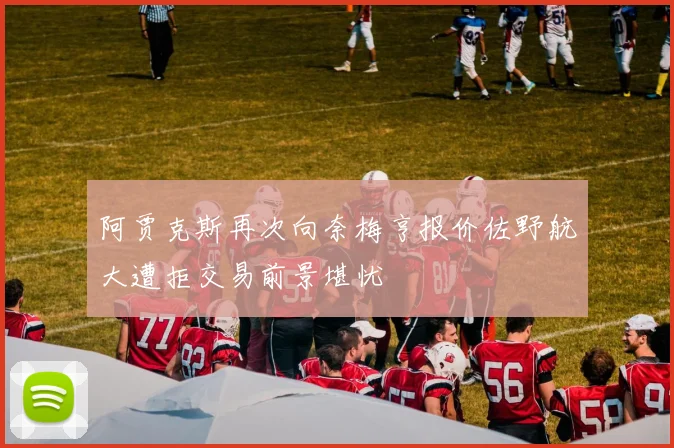 阿贾克斯再次向奈梅亨报价佐野航大遭拒交易前景堪忧