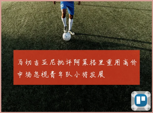 马切吉亚尼批评阿莱格里重用高价中场忽视青年队小将发展