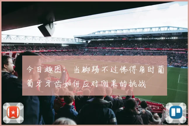 今日趣图：当脚踢不过佛得角时葡萄牙牙齿如何应对刚果的挑战
