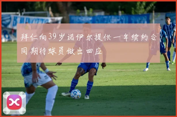 拜仁向39岁诺伊尔提供一年续约合同期待球员做出回应