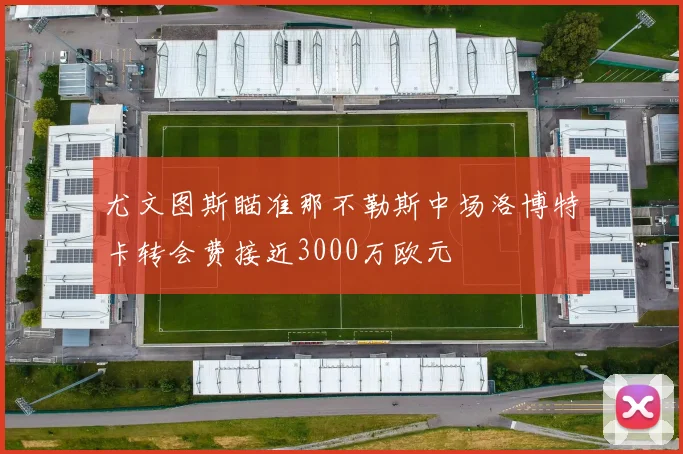 尤文图斯瞄准那不勒斯中场洛博特卡转会费接近3000万欧元
