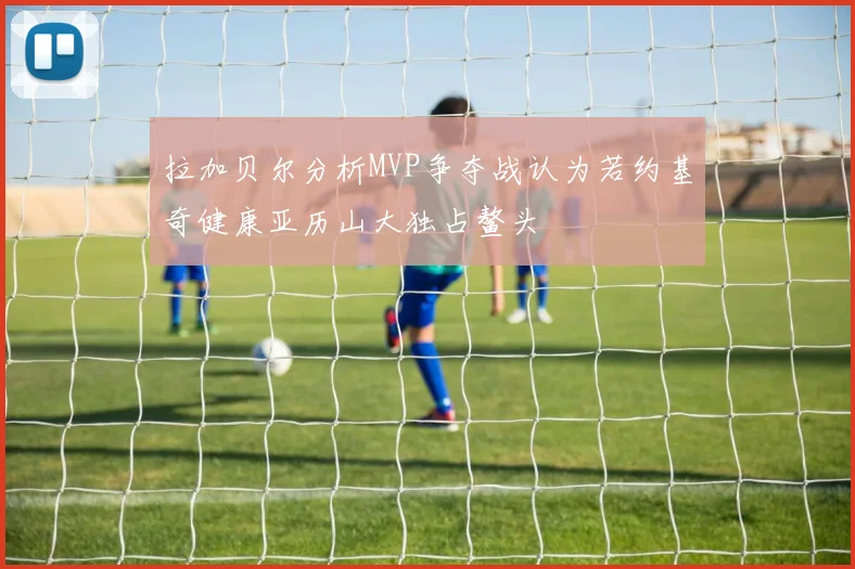 拉加贝尔分析MVP争夺战认为若约基奇健康亚历山大独占鳌头