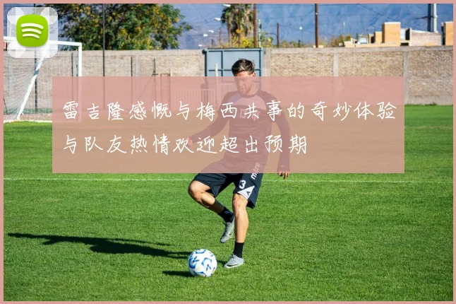 雷吉隆感慨与梅西共事的奇妙体验与队友热情欢迎超出预期