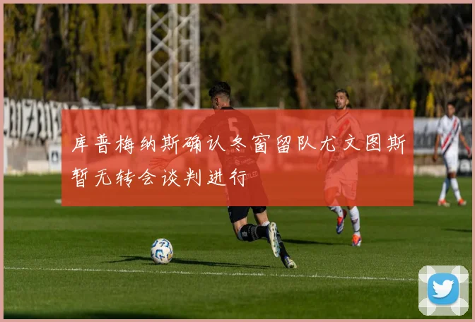 库普梅纳斯确认冬窗留队尤文图斯暂无转会谈判进行