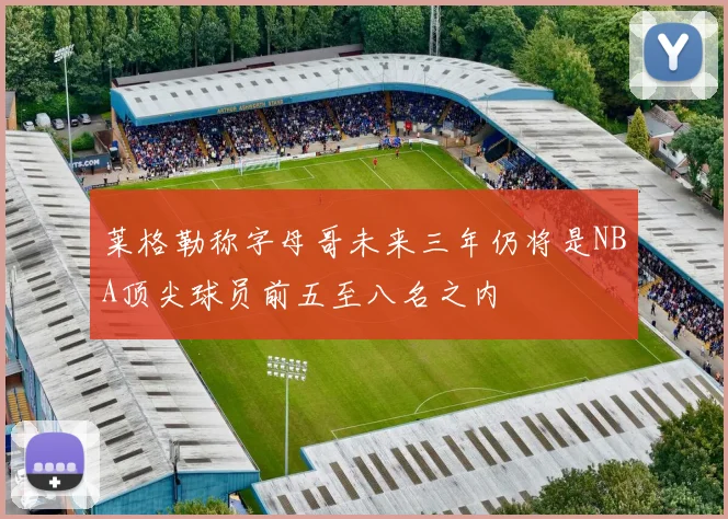 莱格勒称字母哥未来三年仍将是NBA顶尖球员前五至八名之内