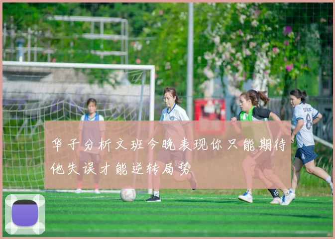 华子分析文班今晚表现你只能期待他失误才能逆转局势