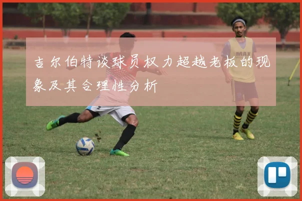 吉尔伯特谈球员权力超越老板的现象及其合理性分析