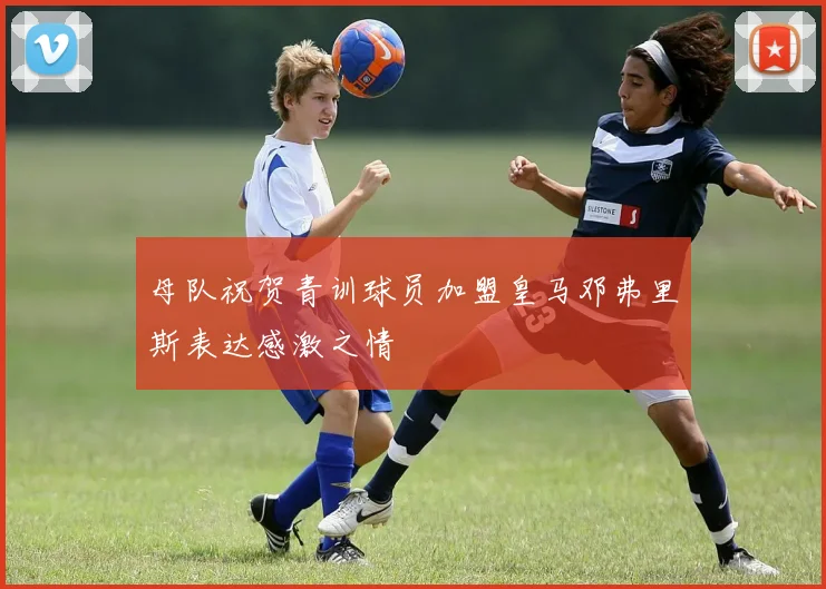 母队祝贺青训球员加盟皇马邓弗里斯表达感激之情