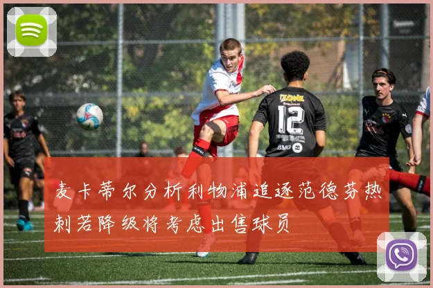 麦卡蒂尔分析利物浦追逐范德芬热刺若降级将考虑出售球员