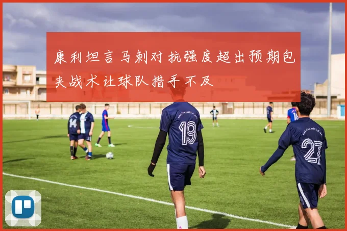 康利坦言马刺对抗强度超出预期包夹战术让球队措手不及