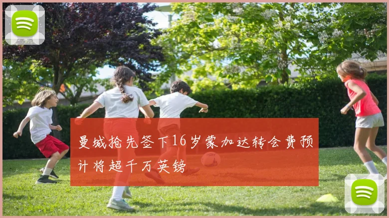 曼城抢先签下16岁蒙加达转会费预计将超千万英镑