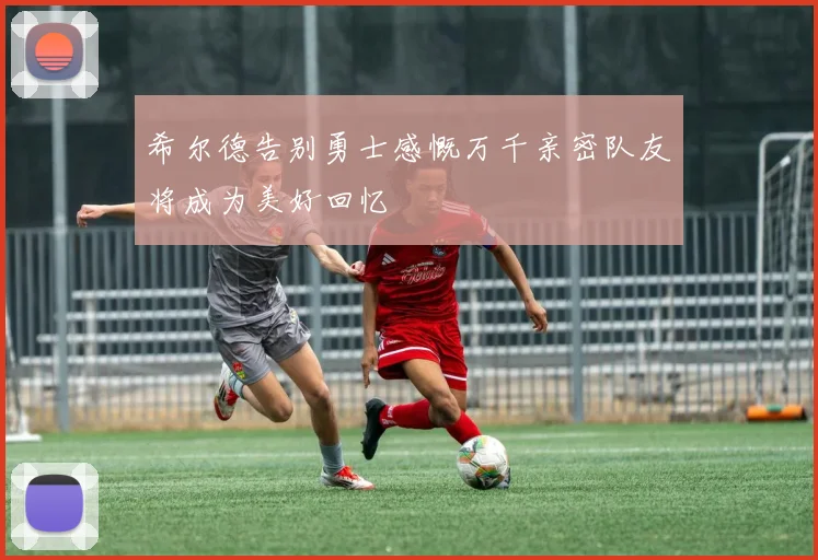 希尔德告别勇士感慨万千亲密队友将成为美好回忆