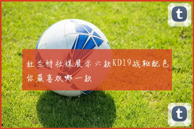 杜兰特社媒展示六款KD19战靴配色你最喜欢哪一款