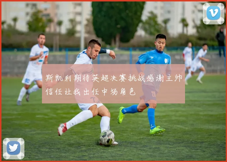 斯凯利期待英超决赛挑战感谢主帅信任让我出任中场角色
