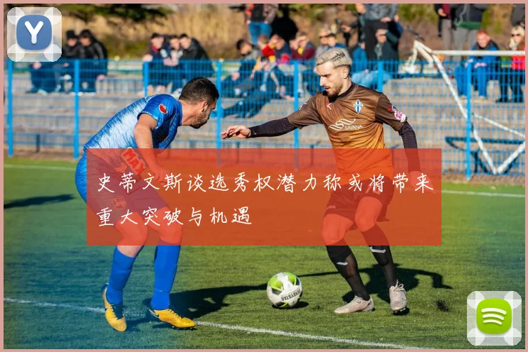 史蒂文斯谈选秀权潜力称或将带来重大突破与机遇