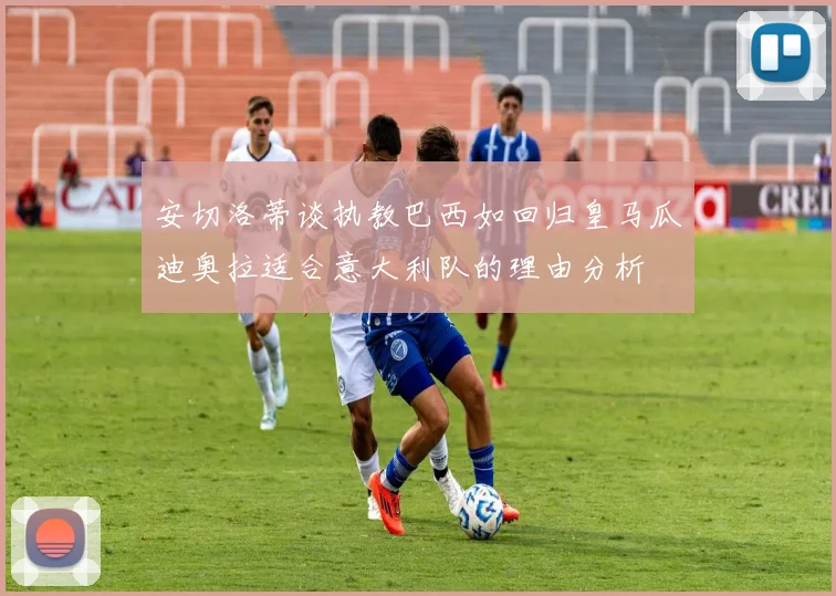 安切洛蒂谈执教巴西如回归皇马瓜迪奥拉适合意大利队的理由分析