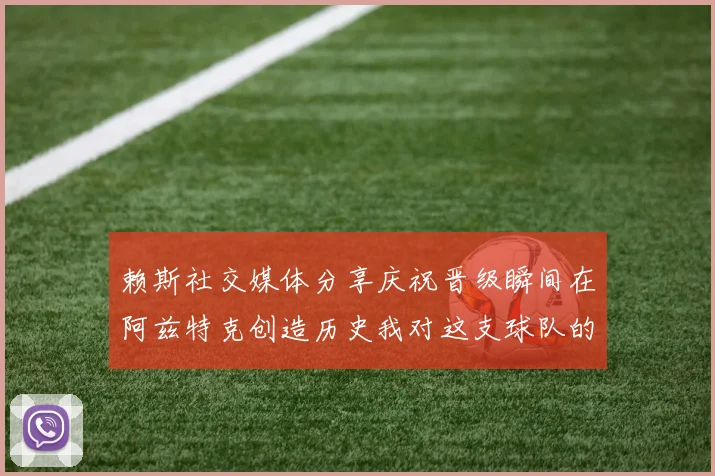 赖斯社交媒体分享庆祝晋级瞬间在阿兹特克创造历史我对这支球队的热爱无以言表