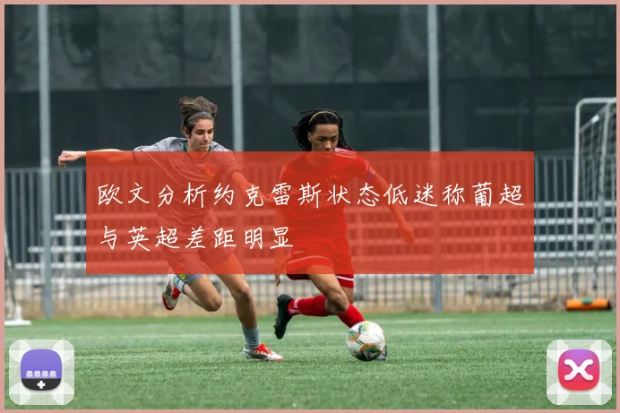欧文分析约克雷斯状态低迷称葡超与英超差距明显