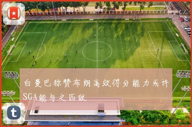 白曼巴称赞布朗高效得分能力或许SGA能与之匹敌