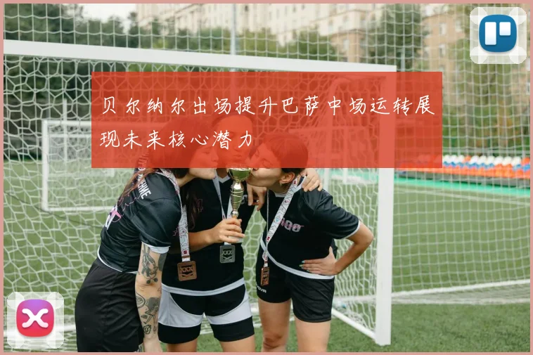 贝尔纳尔出场提升巴萨中场运转展现未来核心潜力