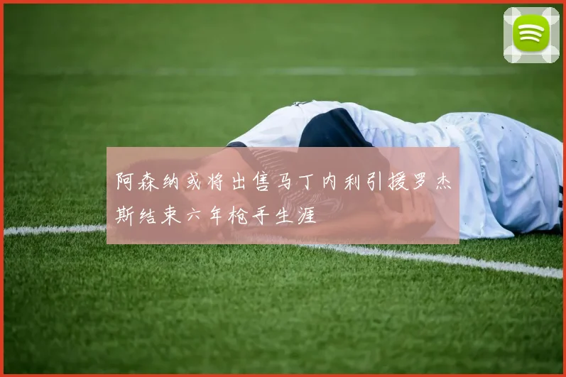 阿森纳或将出售马丁内利引援罗杰斯结束六年枪手生涯