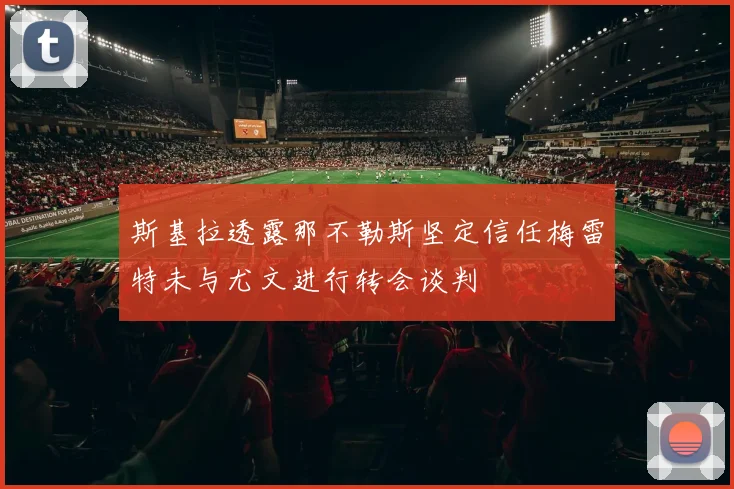 斯基拉透露那不勒斯坚定信任梅雷特未与尤文进行转会谈判
