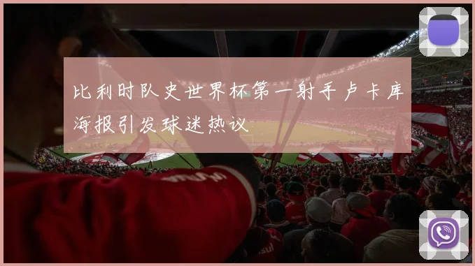 比利时队史世界杯第一射手卢卡库海报引发球迷热议