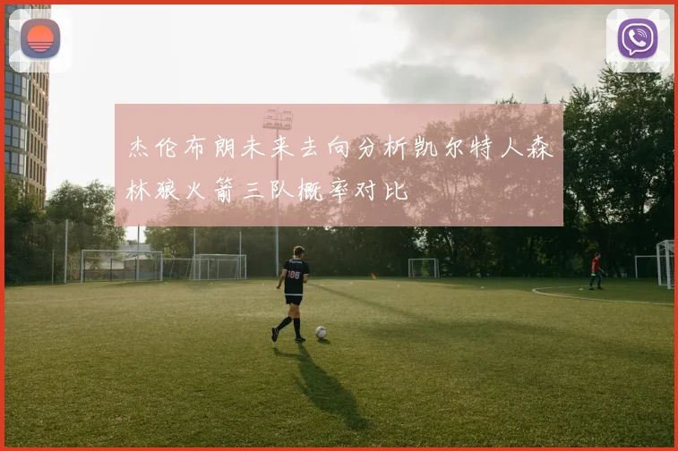 杰伦布朗未来去向分析凯尔特人森林狼火箭三队概率对比