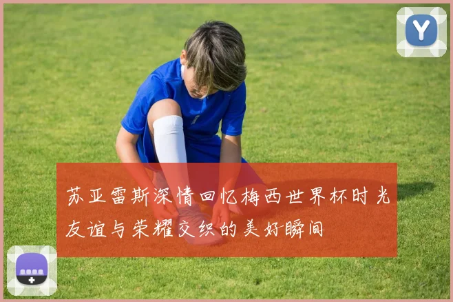 苏亚雷斯深情回忆梅西世界杯时光友谊与荣耀交织的美好瞬间