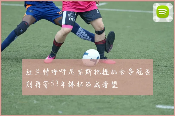 杜兰特呼吁尼克斯把握机会争冠否则再等53年捧杯恐成奢望